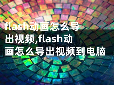 flash動畫怎么導(dǎo)出視頻,flash動畫怎么導(dǎo)出視頻到電腦