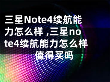 三星Note4續(xù)航能力怎么樣 ,三星note4續(xù)航能力怎么樣值得買嗎