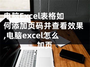 電腦Excel表格如何添加頁碼并查看效果,電腦excel怎么加頁