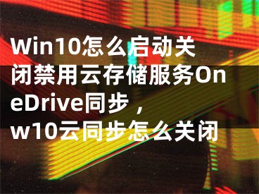 Win10怎么啟動(dòng)關(guān)閉禁用云存儲(chǔ)服務(wù)OneDrive同步 ,w10云同步怎么關(guān)閉