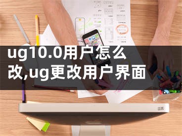 ug10.0用戶怎么改,ug更改用戶界面