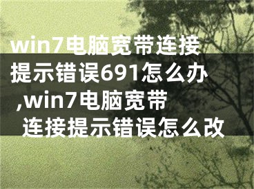 win7電腦寬帶連接提示錯誤691怎么辦 ,win7電腦寬帶連接提示錯誤怎么改