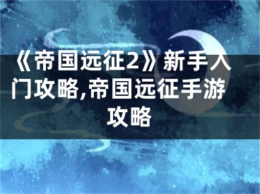 《帝國遠征2》新手入門攻略,帝國遠征手游攻略