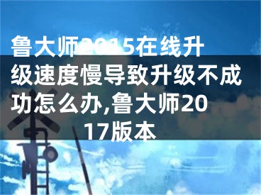 魯大師2015在線升級(jí)速度慢導(dǎo)致升級(jí)不成功怎么辦,魯大師2017版本