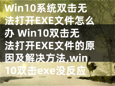 Win10系統(tǒng)雙擊無(wú)法打開(kāi)EXE文件怎么辦 Win10雙擊無(wú)法打開(kāi)EXE文件的原因及解決方法,win10雙擊exe沒(méi)反應(yīng)