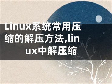 Linux系統(tǒng)常用壓縮的解壓方法,linux中解壓縮