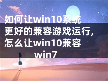 如何讓win10系統(tǒng)更好的兼容游戲運(yùn)行,怎么讓win10兼容win7