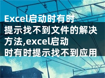 Excel啟動(dòng)時(shí)有時(shí)提示找不到文件的解決方法,excel啟動(dòng)時(shí)有時(shí)提示找不到應(yīng)用