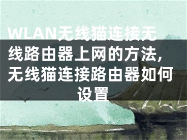 WLAN無(wú)線貓連接無(wú)線路由器上網(wǎng)的方法,無(wú)線貓連接路由器如何設(shè)置