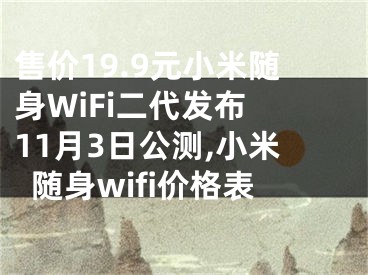 售價19.9元小米隨身WiFi二代發(fā)布 11月3日公測,小米隨身wifi價格表