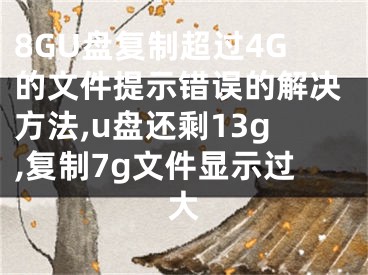 8GU盤復(fù)制超過(guò)4G的文件提示錯(cuò)誤的解決方法,u盤還剩13g,復(fù)制7g文件顯示過(guò)大