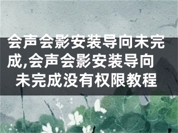 會(huì)聲會(huì)影安裝導(dǎo)向未完成,會(huì)聲會(huì)影安裝導(dǎo)向未完成沒(méi)有權(quán)限教程