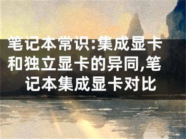 筆記本常識(shí):集成顯卡和獨(dú)立顯卡的異同,筆記本集成顯卡對(duì)比