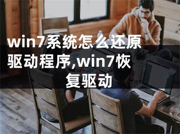 win7系統(tǒng)怎么還原驅(qū)動(dòng)程序,win7恢復(fù)驅(qū)動(dòng)