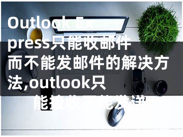 Outlook Express只能收郵件而不能發(fā)郵件的解決方法,outlook只能接收不能發(fā)送