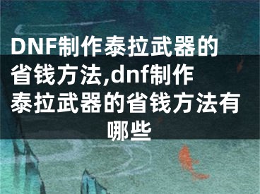 DNF制作泰拉武器的省錢方法,dnf制作泰拉武器的省錢方法有哪些