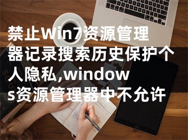 禁止Win7資源管理器記錄搜索歷史保護(hù)個(gè)人隱私,windows資源管理器中不允許