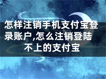 怎樣注銷手機支付寶登錄賬戶,怎么注銷登陸不上的支付寶