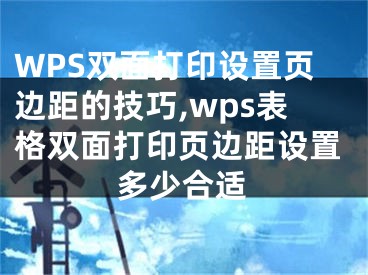 WPS雙面打印設置頁邊距的技巧,wps表格雙面打印頁邊距設置多少合適