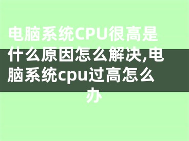 電腦系統(tǒng)CPU很高是什么原因怎么解決,電腦系統(tǒng)cpu過高怎么辦