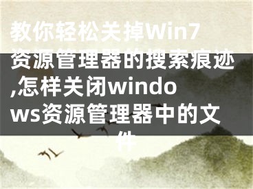 教你輕松關(guān)掉Win7資源管理器的搜索痕跡,怎樣關(guān)閉windows資源管理器中的文件