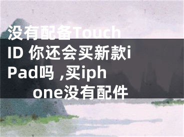 沒(méi)有配備Touch ID 你還會(huì)買新款iPad嗎 ,買iphone沒(méi)有配件