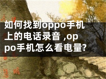 如何找到oppo手機上的電話錄音 ,oppo手機怎么看電量?