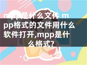 mpp是什么文件 mpp格式的文件用什么軟件打開,mpp是什么格式?