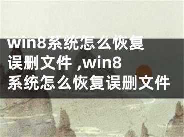 win8系統(tǒng)怎么恢復(fù)誤刪文件 ,win8系統(tǒng)怎么恢復(fù)誤刪文件