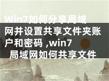 Win7如何分享局域網(wǎng)并設(shè)置共享文件夾賬戶和密碼 ,win7局域網(wǎng)如何共享文件