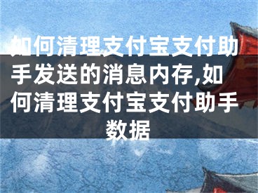 如何清理支付寶支付助手發(fā)送的消息內(nèi)存,如何清理支付寶支付助手?jǐn)?shù)據(jù)