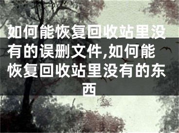 如何能恢復(fù)回收站里沒有的誤刪文件,如何能恢復(fù)回收站里沒有的東西