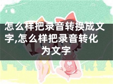 怎么樣把錄音轉(zhuǎn)換成文字,怎么樣把錄音轉(zhuǎn)化為文字