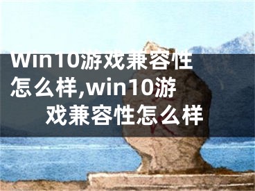 Win10游戲兼容性怎么樣,win10游戲兼容性怎么樣