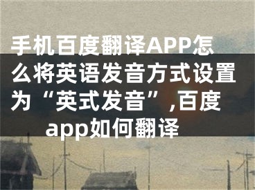 手機(jī)百度翻譯APP怎么將英語發(fā)音方式設(shè)置為“英式發(fā)音”,百度app如何翻譯