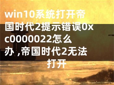 win10系統(tǒng)打開帝國時代2提示錯誤0xc0000022怎么辦 ,帝國時代2無法打開