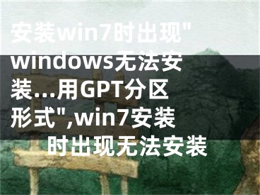 安裝win7時出現(xiàn)"windows無法安裝...用GPT分區(qū)形式",win7安裝時出現(xiàn)無法安裝