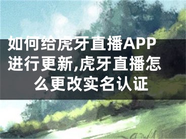 如何給虎牙直播APP進(jìn)行更新,虎牙直播怎么更改實(shí)名認(rèn)證