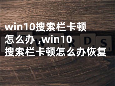 win10搜索欄卡頓怎么辦 ,win10搜索欄卡頓怎么辦恢復(fù)