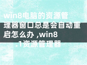 win8電腦的資源管理器窗口總是會(huì)自動(dòng)重啟怎么辦 ,win8.1資源管理器