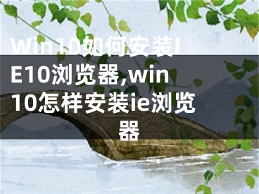 Win10如何安裝IE10瀏覽器,win10怎樣安裝ie瀏覽器