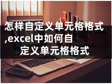 怎樣自定義單元格格式,excel中如何自定義單元格格式