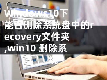 Windows10下能否刪除系統(tǒng)盤中的recovery文件夾,win10 刪除系統(tǒng)