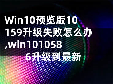 Win10預覽版10159升級失敗怎么辦,win1010586升級到最新