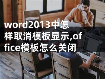 word2013中怎樣取消模板顯示,office模板怎么關(guān)閉