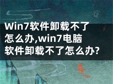 Win7軟件卸載不了怎么辦,win7電腦軟件卸載不了怎么辦?