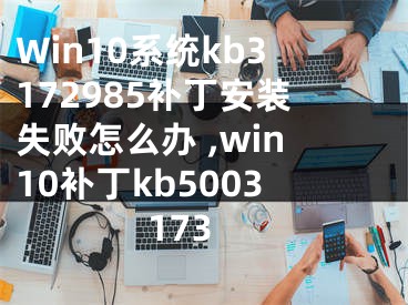 Win10系統(tǒng)kb3172985補(bǔ)丁安裝失敗怎么辦 ,win10補(bǔ)丁kb5003173