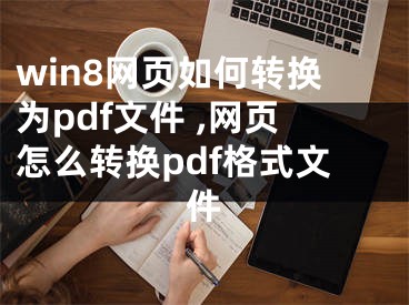 win8網(wǎng)頁(yè)如何轉(zhuǎn)換為pdf文件 ,網(wǎng)頁(yè)怎么轉(zhuǎn)換pdf格式文件