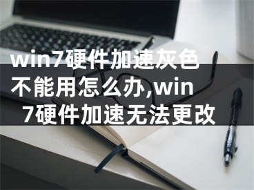 win7硬件加速灰色不能用怎么辦,win7硬件加速無法更改