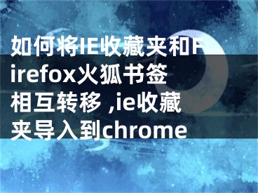 如何將IE收藏夾和Firefox火狐書簽相互轉(zhuǎn)移 ,ie收藏夾導(dǎo)入到chrome